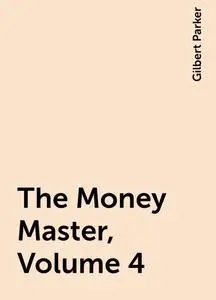 «The Money Master, Volume 4» by Gilbert Parker