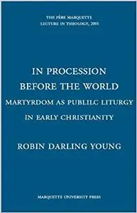 In Procession Before the World: Martyrdom As Public Liturgy in Early Christianity