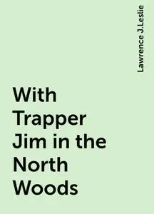 «With Trapper Jim in the North Woods» by Lawrence J.Leslie