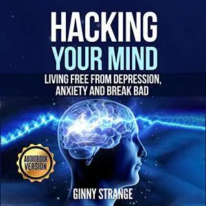 Hacking Your Mind: Living Free Form Depression, Anxiety and Break Bad [Audiobook]