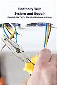 Electricity Wire System and Repair: Detail Guide To Fix Electrical Problem At Home: Wiring Repair and Advice