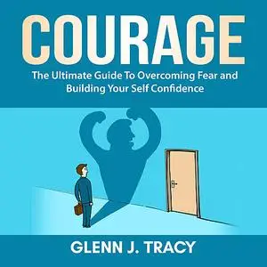 «Courage: The Ultimate Guide To Overcoming Fear and Building Your Self Confidence» by Glenn J. Tracy