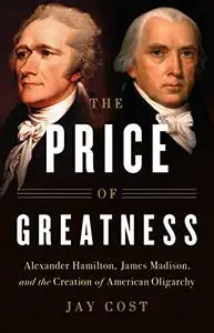 The Price of Greatness: Alexander Hamilton, James Madison, and the Creation of American Oligarchy (Repost)