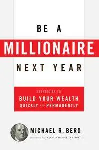 Be a Millionaire Next Year: Strategies to Build Your Wealth Quickly and Permanently