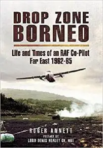 Drop Zone Borneo - The RAF Campaign 1963-65: 'The Most Successful Use of Armed Forces in the Twentieth Century'