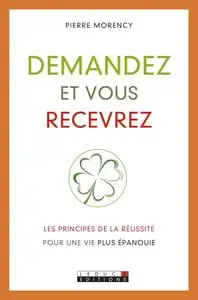 Pierre Morency, "Demandez et vous recevrez: Les principes de la réussite pour une vie plus épanouie"