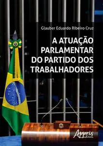 «A Atuação Parlamentar do Partido dos Trabalhadores» by Glauber Eduardo Ribeiro Cruz