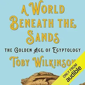 A World Beneath the Sands: The Golden Age of Egyptology [Audiobook]