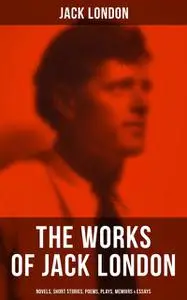 «The Works of Jack London: Novels, Short Stories, Poems, Plays, Memoirs & Essays» by Jack London