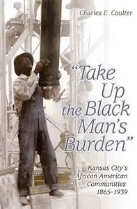 Take Up the Black Man's Burden: Kansas City's African American Communities, 1865-1939.