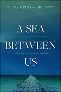 A Sea between Us: The True Story of a Man Who Risked Everything for Family and Freedom