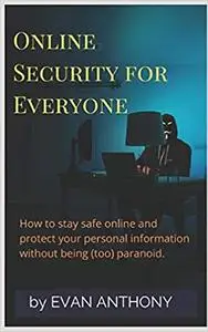 Online Security for Everyone: How to stay safe on the Internet and protect your personal information without being