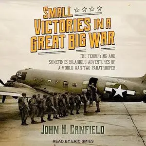 Small Victories in a Great Big War: The Terrifying and Sometimes Hilarious Adventures of World War Two Paratrooper [Audiobook]