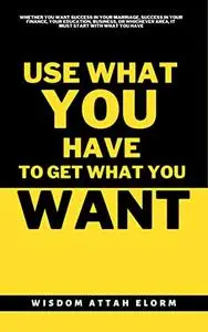 USE WHAT YOU HAVE TO GET WHAT YOU WANT