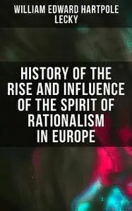 «History of the Rise and Influence of the Spirit of Rationalism in Europe» by William Edward Hartpole Lecky