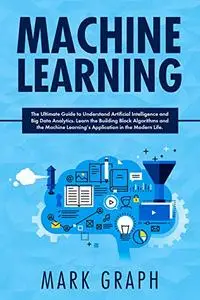 Machine Learning : The Ultimate Guide to Understand Artificial Intelligence and Big Data Analytics