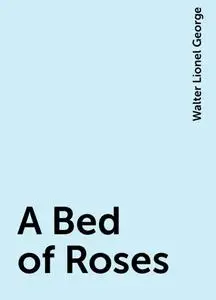 «A Bed of Roses» by Walter Lionel George
