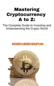 Mastering Cryptocurrency A to Z: The Complete Guide to Investing and Understanding the Crypto World