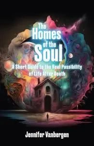 The Homes of the Soul: A Short Guide to the Real Possibility of Life After Death