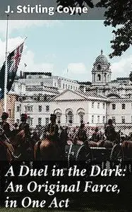 «A Duel in the Dark: An Original Farce, in One Act» by J. Stirling Coyne