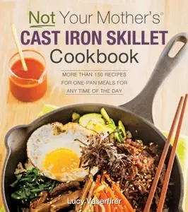 Not Your Mother's Cast Iron Skillet Cookbook: More Than 150 Recipes for One-Pan Meals for Any Time of the Day