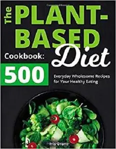 The Plant-Based Diet Cookbook: 500 Everyday Wholesome Recipes for Your Healthy Eating