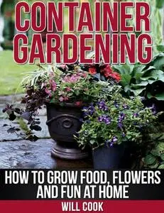 Container Gardening: How To Grow Food, Flowers and Fun At Home (Gardening Guidebooks)