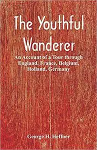 The Youthful Wanderer: An Account of a Tour through England, France, Belgium, Holland, Germany