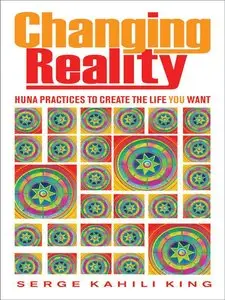 Changing Reality: Huna Practices to Create the Life You Want