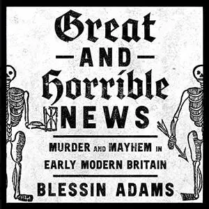 Great and Horrible News: Murder and Mayhem in Early Modern Britain [Audiobook]