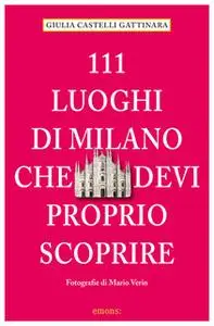 «111 Luoghi di Milano che devi proprio scoprire» by Giulia Castelli Gattinara