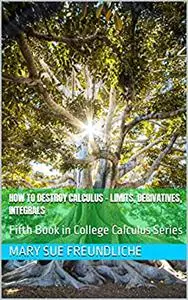 How to destroy Calculus - Limits, Derivatives, Integrals: Fifth Book in College Calculus Series