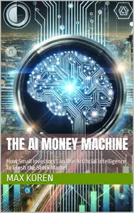 The AI Money Machine: How Small Investors Can Use Artificial Intelligence to Crush the Stock Market