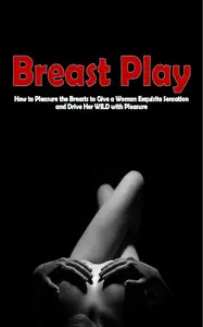 Breast Play: How to Pleasure the Breasts to Give a Woman Exquisite Sensation and Drive Her WILD with Pleasure