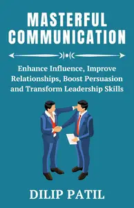 MASTERFUL COMMUNICATION: Enhance Influence, Improve Relationships, Boost Persuasion, and Transform Leadership