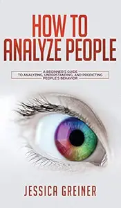How To Analyze People: A Beginner's Guide to Analyzing, Understanding, and Predicting People's Behavior