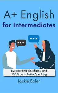 A+ English for Intermediates: Business English, Idioms, and 100 Days to Better Speaking