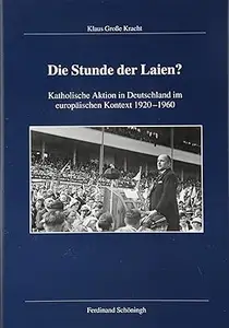 Die Stunde Der Laien?: Katholische Aktion in Deutschland Im Europäischen Kontext 1920-1960