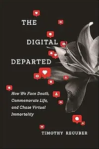 The Digital Departed: How We Face Death, Commemorate Life, and Chase Virtual Immortality