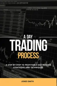 A Day Trading Process: A Step-by-Step Guide To Profitable Day Trading Strategies And Techniques