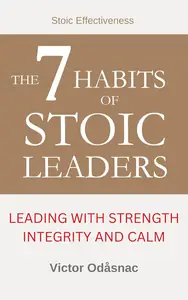 The 7 Habits of Stoic Leaders: Leading with Strength, Integrity, and Calm