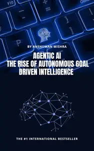 Agentic AI: The Rise of Autonomous Goal Driven Intelligence