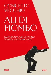 Concetto Vecchio - Ali di piombo. 1977: cronaca di un anno tragico appassionato