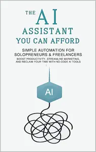 The AI Assistant You Can Afford: Simple Automation for Solopreneurs & Freelancers