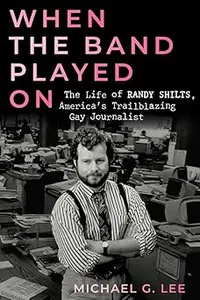 When the Band Played On: The Life of Randy Shilts, America's Trailblazing Gay Journalist