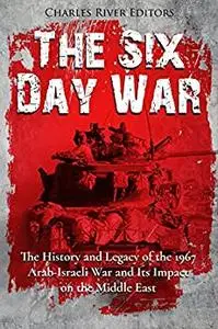 The Six Day War: The History and Legacy of the 1967 Arab-Israeli War and Its Impact on the Middle East