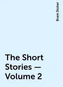 «The Short Stories – Volume 2» by Bram Stoker