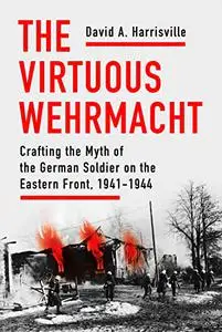 The Virtuous Wehrmacht: Crafting the Myth of the German Soldier on the Eastern Front, 1941-1944