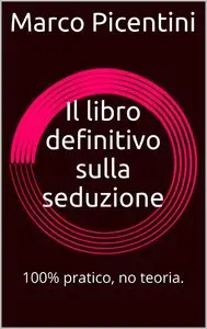 Marco Picentini - Il libro definitivo sulla seduzione: 100% pratico, no teoria