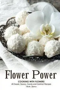 Flower Power Cooking with Flowers: 40 Sweet, Savory, Candy and Cocktail Recipes